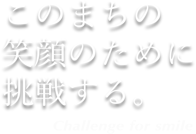 このまちの笑顔のために挑戦する。